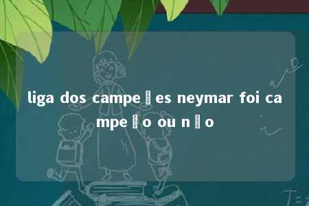 liga dos campeões neymar foi campeão ou não