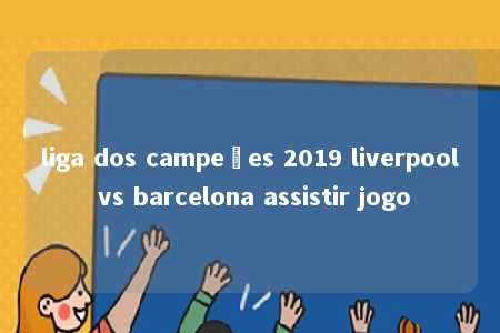 liga dos campeões 2019 liverpool vs barcelona assistir jogo