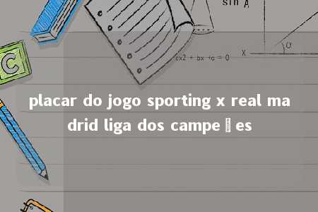 placar do jogo sporting x real madrid liga dos campeões