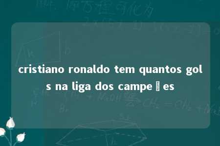 cristiano ronaldo tem quantos gols na liga dos campeões