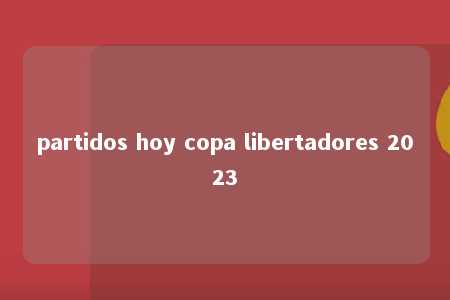 partidos hoy copa libertadores 2023