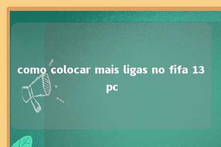 como colocar mais ligas no fifa 13 pc