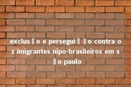 exclusão e perseguição contra os imigrantes nipo-brasileiros em são paulo