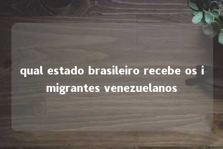 qual estado brasileiro recebe os imigrantes venezuelanos