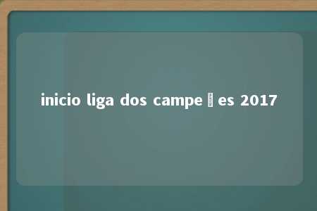 inicio liga dos campeões 2017