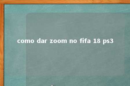 como dar zoom no fifa 18 ps3