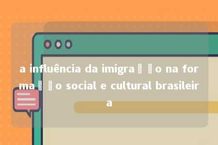 a influência da imigração na formação social e cultural brasileira