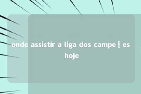 onde assistir a liga dos campeões hoje