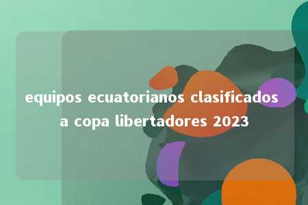 equipos ecuatorianos clasificados a copa libertadores 2023