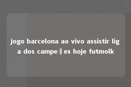 jogo barcelona ao vivo assistir liga dos campeões hoje futmolk