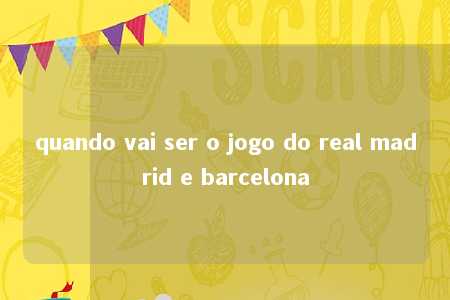 quando vai ser o jogo do real madrid e barcelona