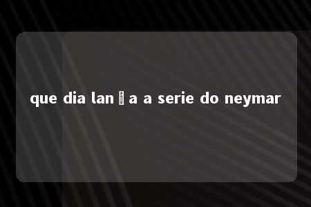 que dia lança a serie do neymar