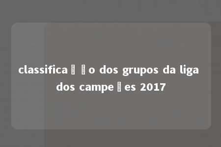 classificação dos grupos da liga dos campeões 2017