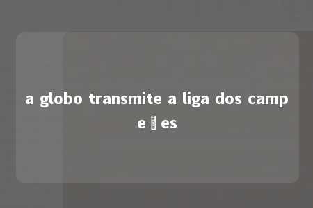 a globo transmite a liga dos campeões