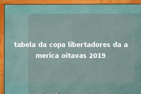 tabela da copa libertadores da america oitavas 2019