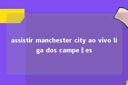 assistir manchester city ao vivo liga dos campeões