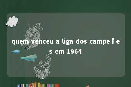 quem venceu a liga dos campeões em 1964