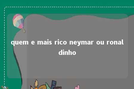 quem e mais rico neymar ou ronaldinho