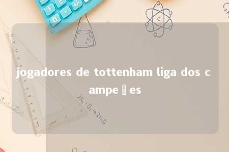 jogadores de tottenham liga dos campeões