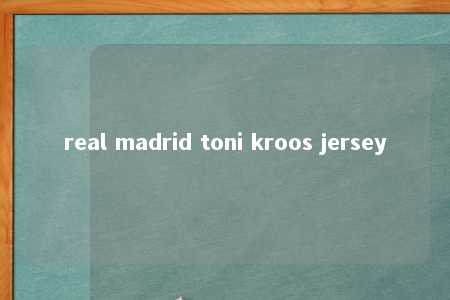 real madrid toni kroos jersey