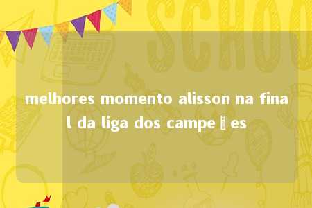 melhores momento alisson na final da liga dos campeões