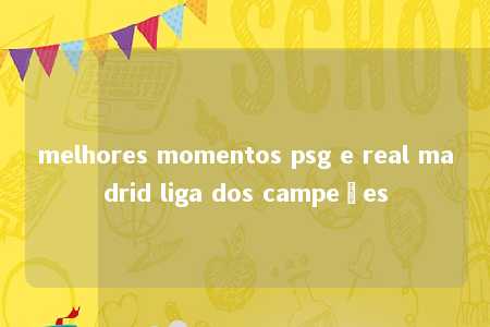 melhores momentos psg e real madrid liga dos campeões