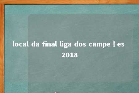 local da final liga dos campeões 2018