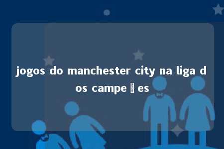 jogos do manchester city na liga dos campeões