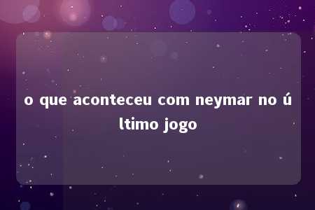 o que aconteceu com neymar no último jogo