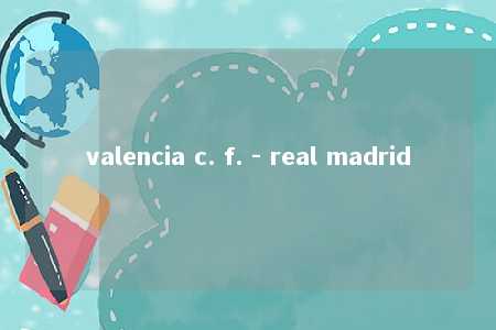 valencia c. f. - real madrid