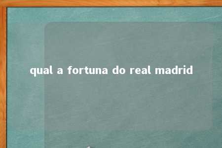 qual a fortuna do real madrid