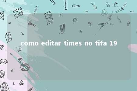 como editar times no fifa 19