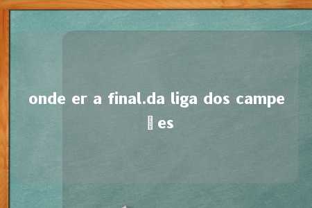 onde er a final.da liga dos campeões