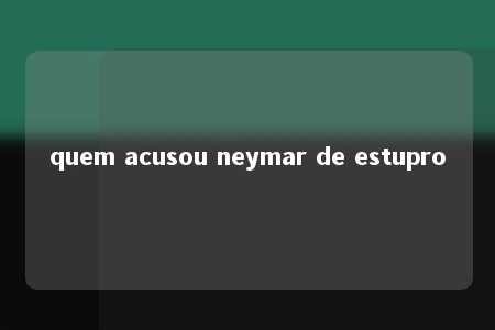 quem acusou neymar de estupro