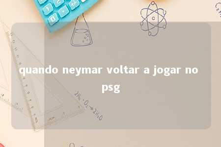 quando neymar voltar a jogar no psg