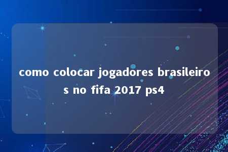 como colocar jogadores brasileiros no fifa 2017 ps4