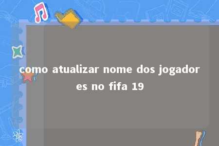 como atualizar nome dos jogadores no fifa 19