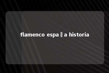 flamenco españa historia