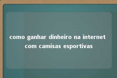 como ganhar dinheiro na internet com camisas esportivas