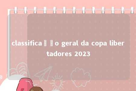 classificação geral da copa libertadores 2023