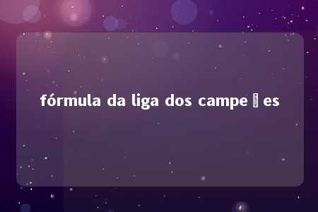 fórmula da liga dos campeões