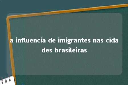 a influencia de imigrantes nas cidades brasileiras