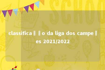 classificação da liga dos campeões 2021/2022