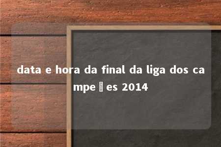 data e hora da final da liga dos campeões 2014