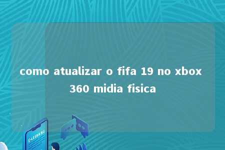 como atualizar o fifa 19 no xbox 360 midia fisica