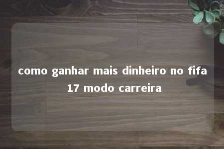 como ganhar mais dinheiro no fifa 17 modo carreira