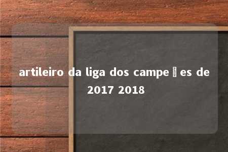 artileiro da liga dos campeões de 2017 2018