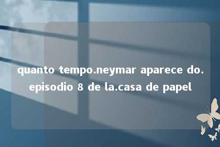 quanto tempo.neymar aparece do.episodio 8 de la.casa de papel