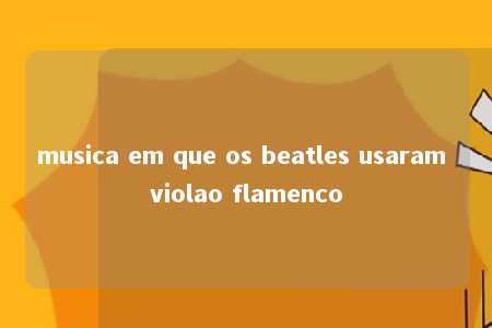 musica em que os beatles usaram violao flamenco