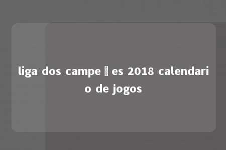 liga dos campeões 2018 calendario de jogos